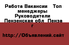 Работа Вакансии - Топ-менеджеры, Руководители. Пензенская обл.,Пенза г.